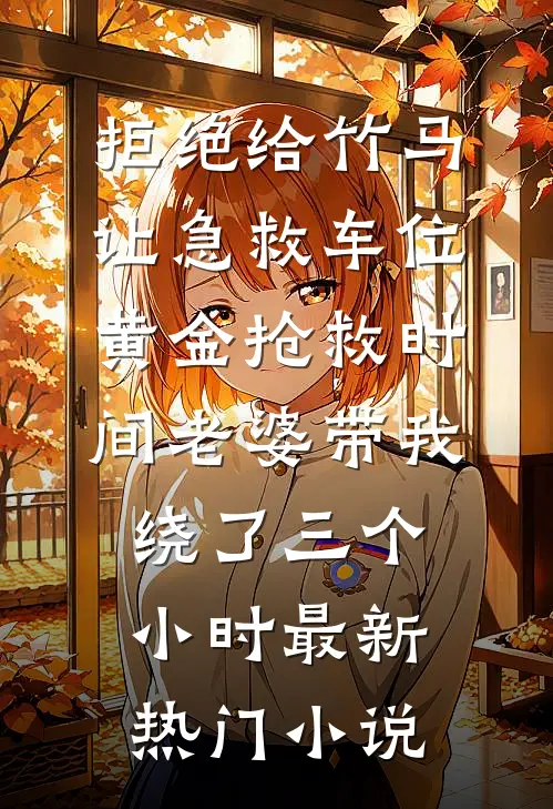 拒绝给竹马让急救车位，黄金抢救时间老婆带我绕了三个小时最新热门小说