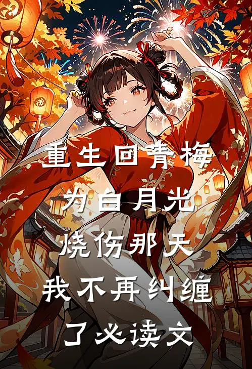 重生回青梅为白月光烧伤那天，我不再纠缠了必读文