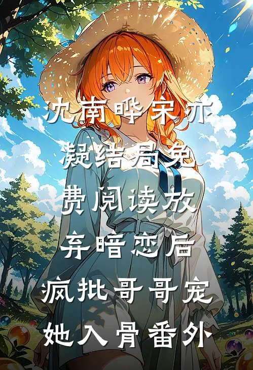 沈南晔宋亦凝结局免费阅读放弃暗恋后，疯批哥哥宠她入骨番外