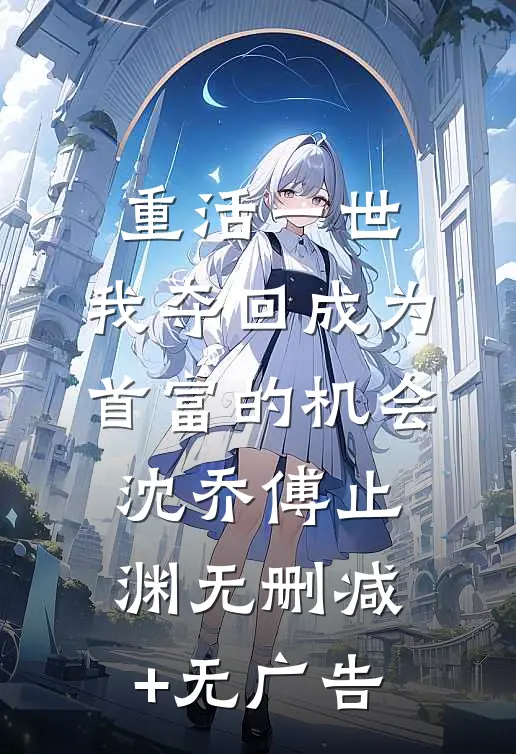 重活一世，我夺回成为首富的机会沈乔傅止渊无删减+无广告
