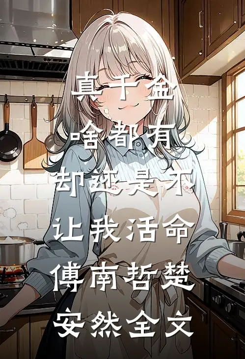 真千金啥都有，却还是不让我活命傅南哲楚安然全文