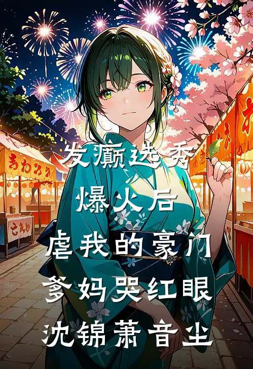 发癫选秀爆火后，虐我的豪门爹妈哭红眼沈锦萧音尘