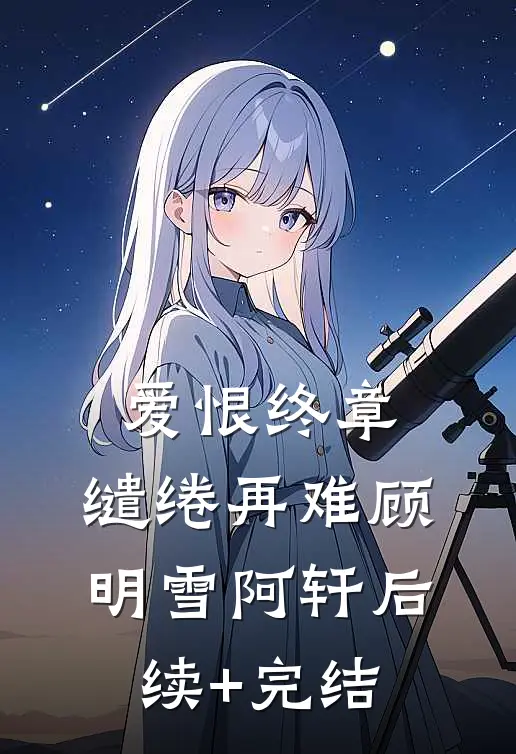 爱恨终章，缱绻再难顾明雪阿轩后续+完结