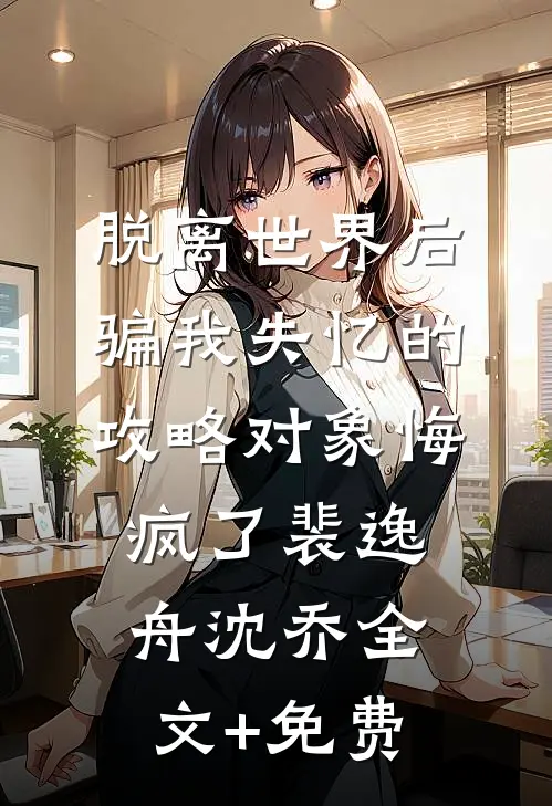 脱离世界后，骗我失忆的攻略对象悔疯了裴逸舟沈乔全文+免费