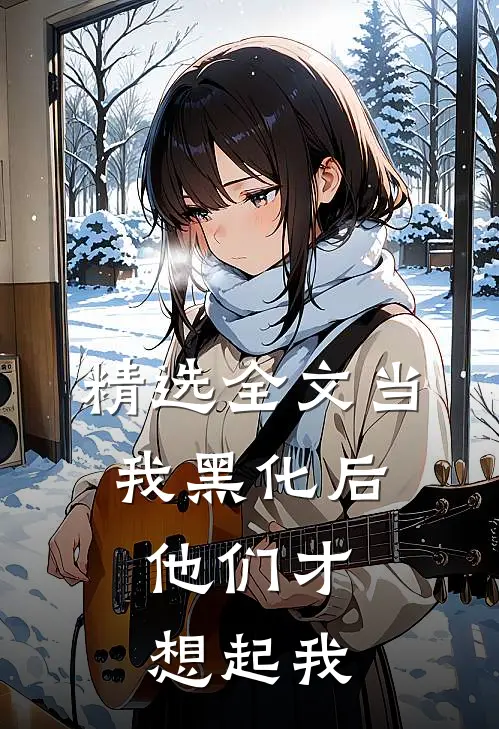 精选全文当我黑化后，他们才想起我
