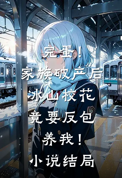 完蛋！家族破产后，冰山校花竟要反包养我！小说结局