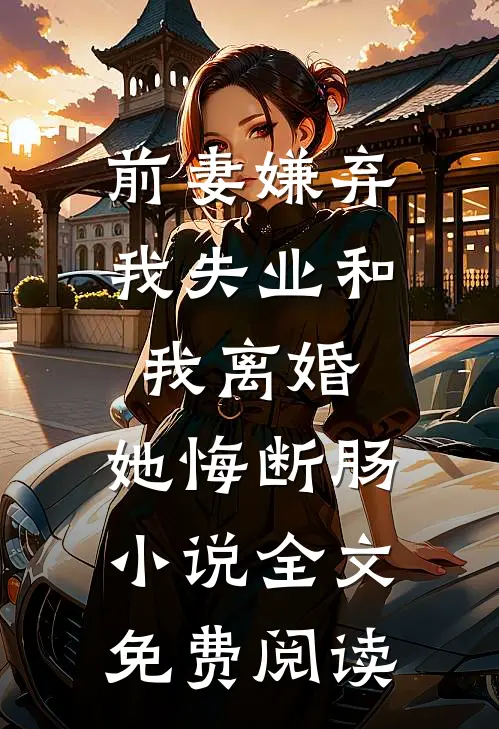 前妻嫌弃我失业和我离婚，她悔断肠小说全文免费阅读