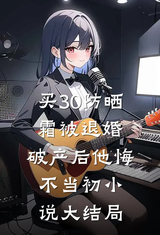 买30防晒霜被退婚，破产后他悔不当初小说大结局