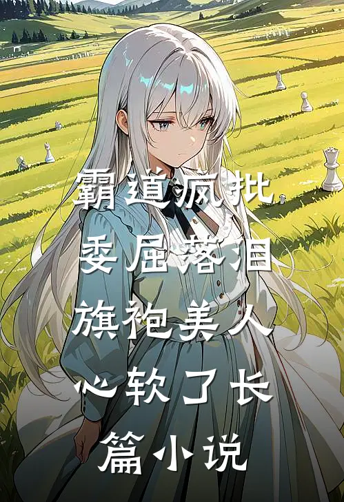 霸道疯批委屈落泪，旗袍美人心软了长篇小说