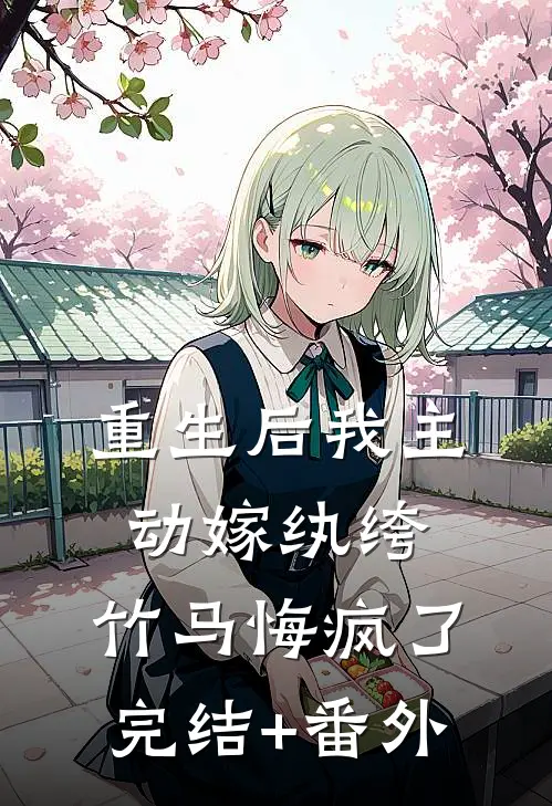 重生后我主动嫁纨绔，竹马悔疯了完结+番外