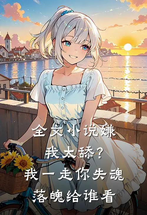 全文小说嫌我太舔？我一走你失魂落魄给谁看