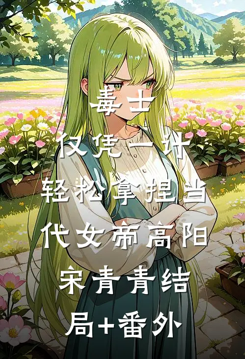 毒士：仅凭一计，轻松拿捏当代女帝高阳宋青青结局+番外