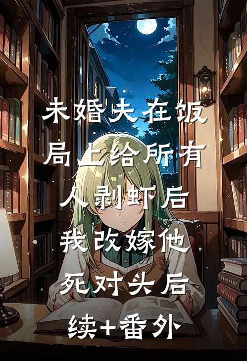 未婚夫在饭局上给所有人剥虾后，我改嫁他死对头后续+番外