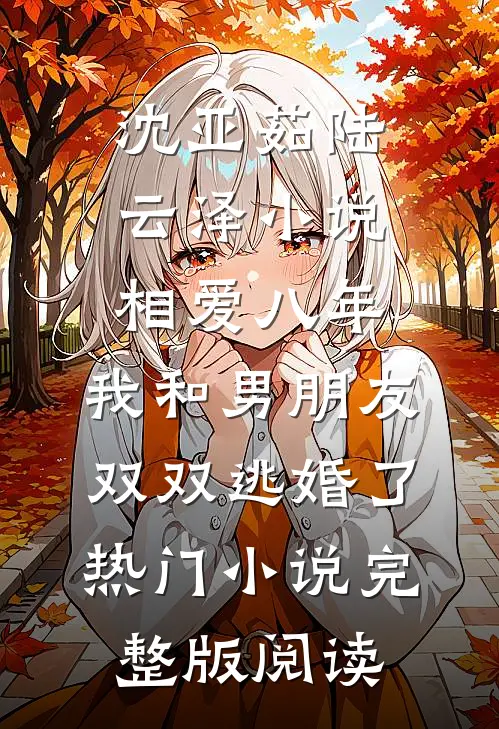 沈亚茹陆云泽小说相爱八年，我和男朋友双双逃婚了热门小说完整版阅读