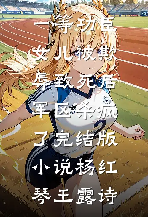 一等功臣女儿被欺辱致死后，军区杀疯了完结版小说杨红琴王露诗