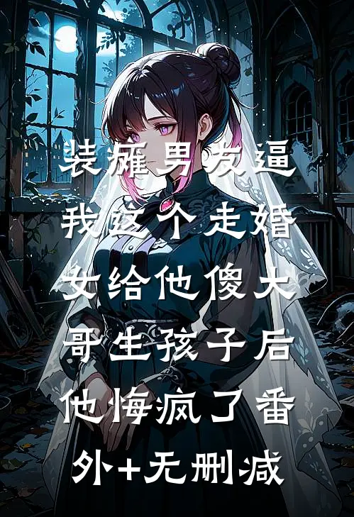 装瘫男友逼我这个走婚女给他傻大哥生孩子后，他悔疯了番外+无删减