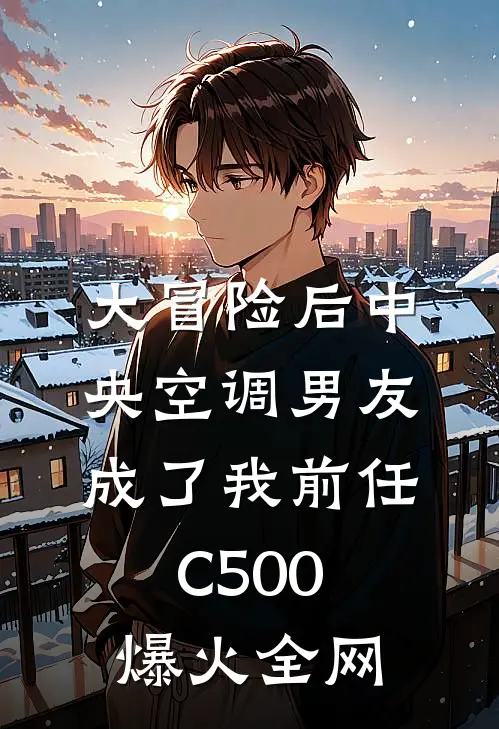 大冒险后中央空调男友成了我前任C500爆火全网