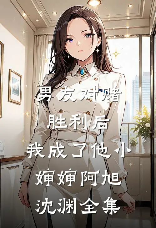 男友对赌胜利后，我成了他小婶婶阿旭沈渊全集