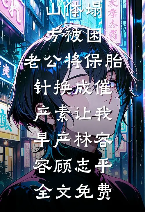 山体塌方被困，老公将保胎针换成催产素让我早产林容容顾志平全文免费