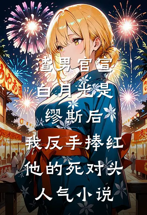 渣男官宣白月光是缪斯后，我反手捧红他的死对头人气小说