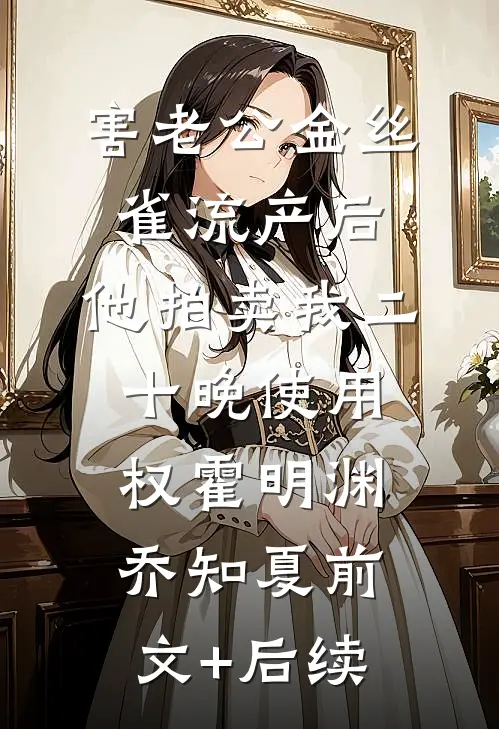 害老公金丝雀流产后，他拍卖我二十晚使用权霍明渊乔知夏前文+后续