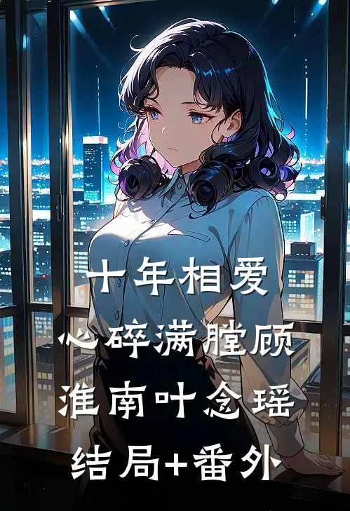 十年相爱，心碎满膛顾淮南叶念瑶结局+番外