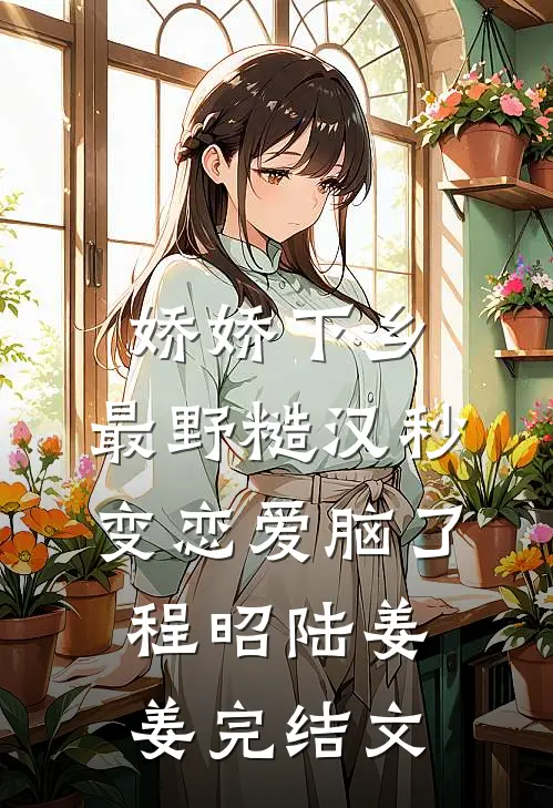 娇娇下乡，最野糙汉秒变恋爱脑了程昭陆姜姜完结文