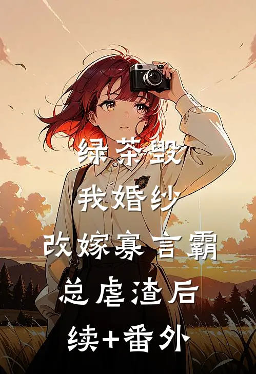 绿茶毁我婚纱，改嫁寡言霸总虐渣后续+番外