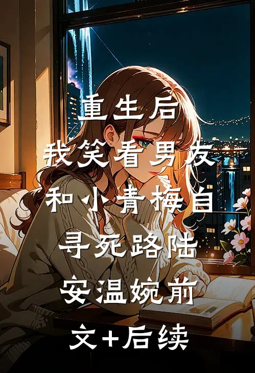 重生后，我笑看男友和小青梅自寻死路陆安温婉前文+后续