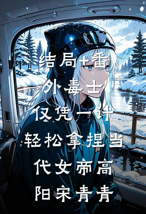 结局+番外毒士：仅凭一计，轻松拿捏当代女帝高阳宋青青