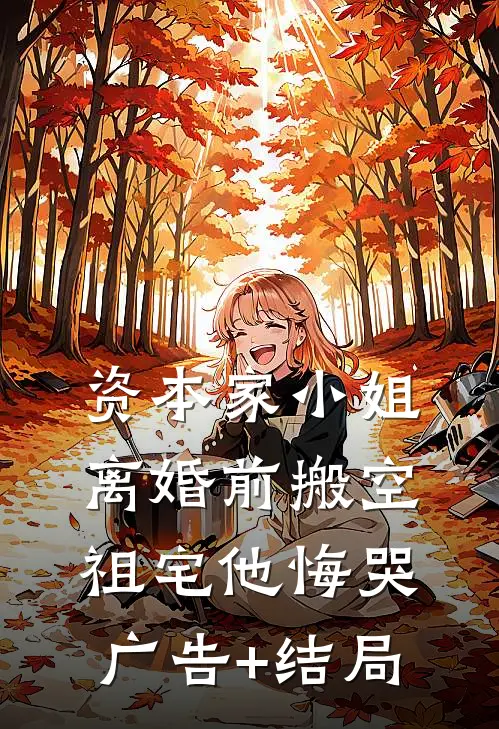 资本家小姐离婚前搬空祖宅他悔哭广告+结局