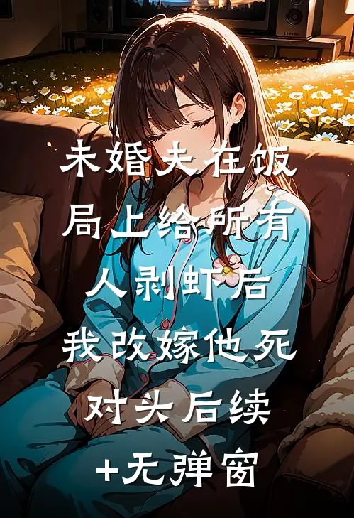 未婚夫在饭局上给所有人剥虾后，我改嫁他死对头后续+无弹窗