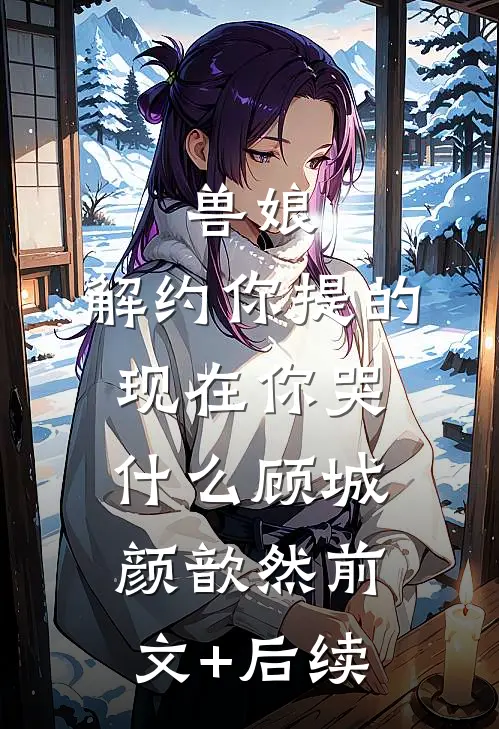 兽娘：解约你提的，现在你哭什么顾城颜歆然前文+后续