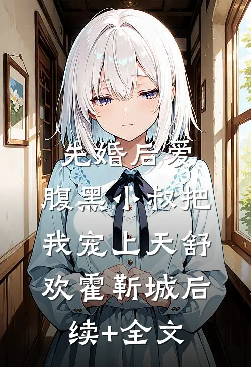 先婚后爱：腹黑小叔把我宠上天舒欢霍靳城后续+全文
