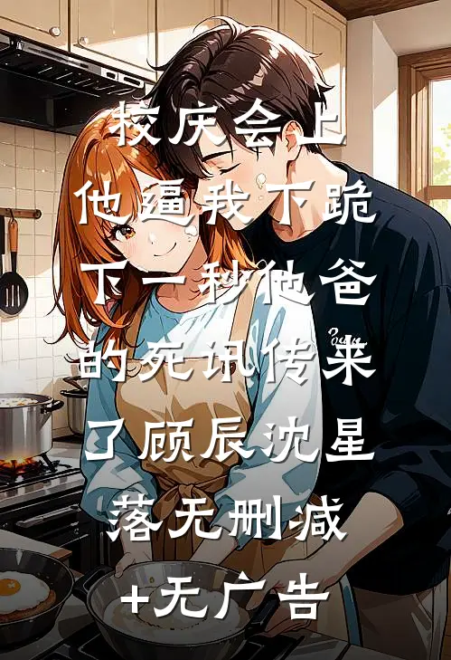 校庆会上，他逼我下跪，下一秒他爸的死讯传来了顾辰沈星落无删减+无广告