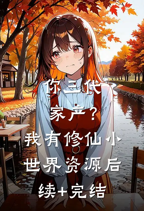你三代家产？我有修仙小世界资源后续+完结