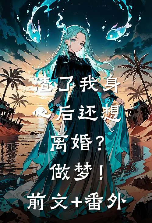 渣了我身心后还想离婚？做梦！前文+番外