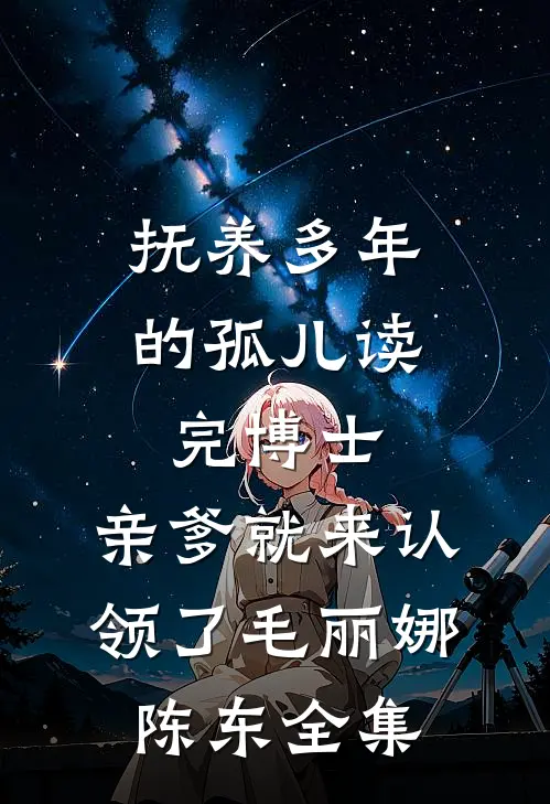 抚养多年的孤儿读完博士，亲爹就来认领了毛丽娜陈东全集