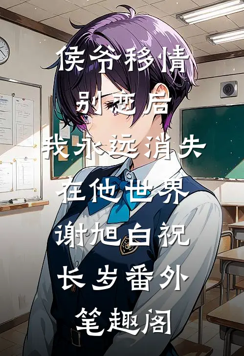 侯爷移情别恋后，我永远消失在他世界：谢旭白祝长岁番外笔趣阁