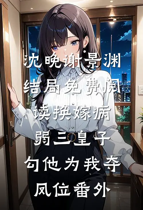 沈晚谢景渊结局免费阅读换嫁病弱三皇子，勾他为我夺凤位番外
