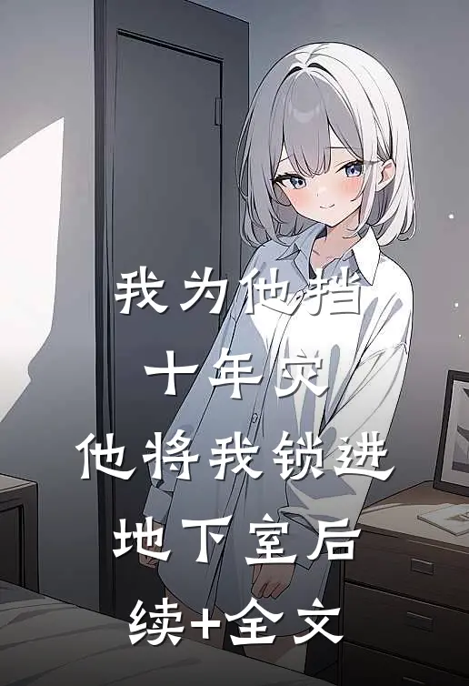 我为他挡十年灾，他将我锁进地下室后续+全文