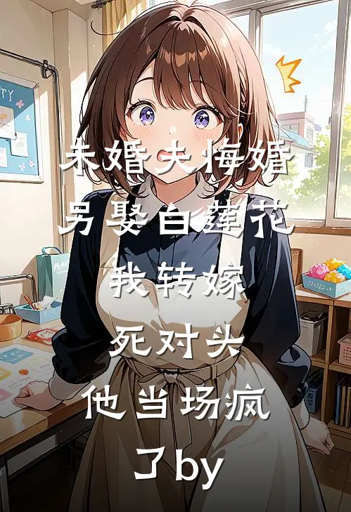 未婚夫悔婚另娶白莲花，我转嫁死对头，他当场疯了by