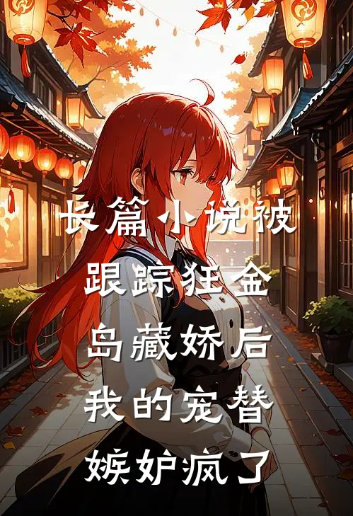 长篇小说被跟踪狂金岛藏娇后，我的宠替嫉妒疯了