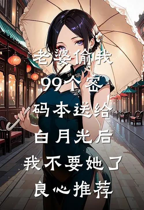 老婆偷我99个密码本送给白月光后，我不要她了良心推荐