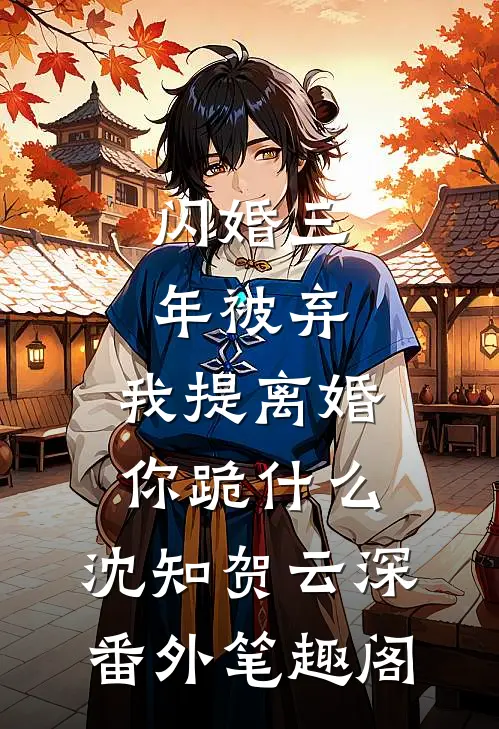 闪婚三年被弃，我提离婚你跪什么：沈知贺云深番外笔趣阁