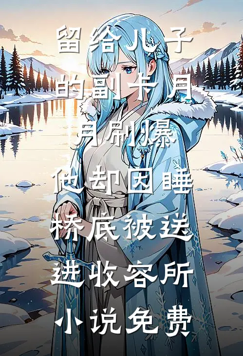 留给儿子的副卡月月刷爆，他却因睡桥底被送进收容所小说免费