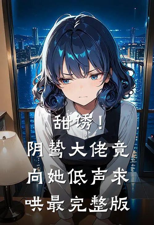 甜诱！阴鸷大佬竟向她低声求哄最完整版