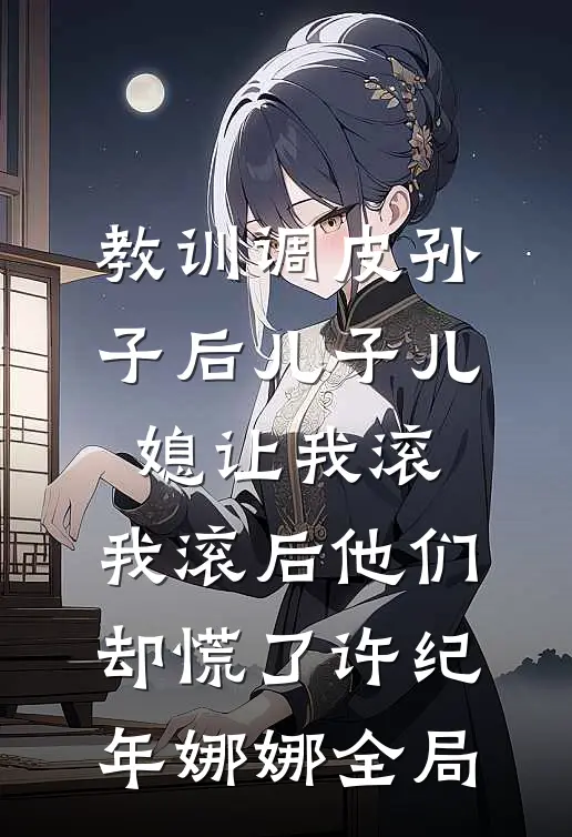 教训调皮孙子后儿子儿媳让我滚，我滚后他们却慌了许纪年娜娜全局