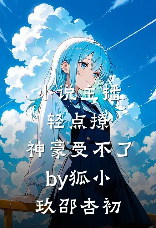 小说主播轻点撩，神豪受不了by狐小玖邵杏初