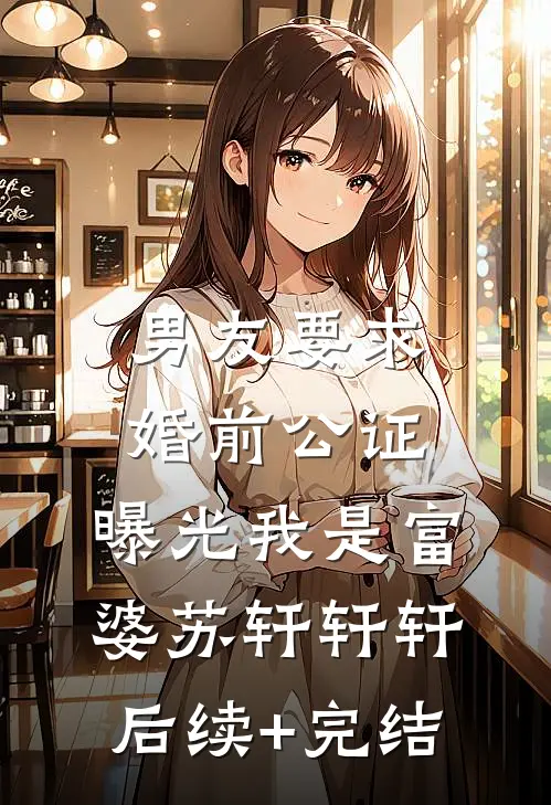 男友要求婚前公证，曝光我是富婆苏轩轩轩后续+完结